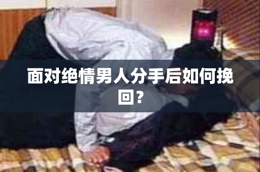 面对绝情男人分手后如何挽回？