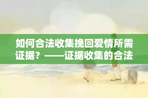 如何合法收集挽回爱情所需证据？——证据收集的合法有效方法论