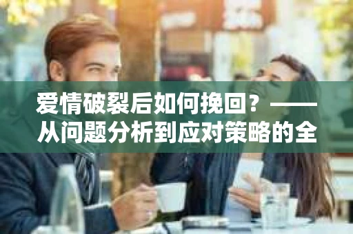 爱情破裂后如何挽回？——从问题分析到应对策略的全面指南