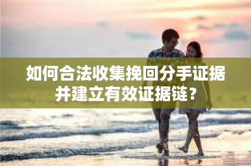 如何合法收集挽回分手证据并建立有效证据链？