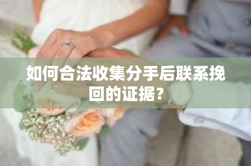 如何合法收集分手后联系挽回的证据？