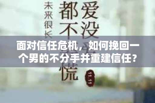 面对信任危机，如何挽回一个男的不分手并重建信任？