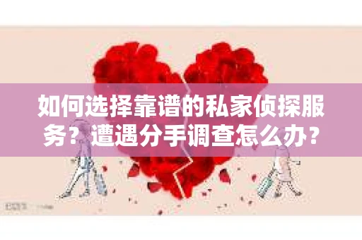 如何选择靠谱的私家侦探服务？遭遇分手调查怎么办？