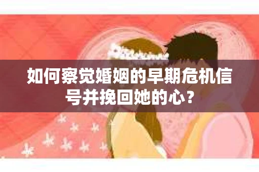 如何察觉婚姻的早期危机信号并挽回她的心？