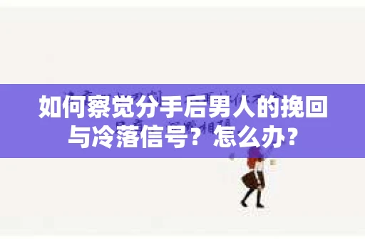 如何察觉分手后男人的挽回与冷落信号？怎么办？