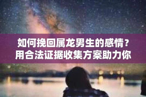如何挽回属龙男生的感情？用合法证据收集方案助力你的努力？