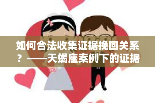 如何合法收集证据挽回关系？——天蝎座案例下的证据收集策略
