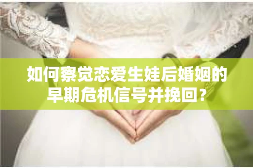 如何察觉恋爱生娃后婚姻的早期危机信号并挽回？