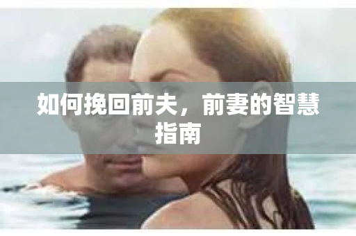 如何挽回前夫，前妻的智慧指南