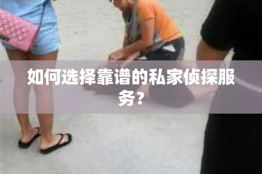 如何选择靠谱的私家侦探服务？