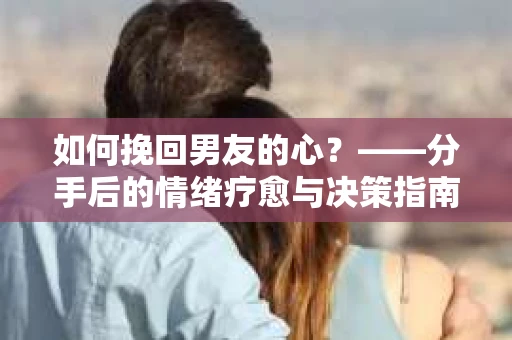 如何挽回男友的心？——分手后的情绪疗愈与决策指南