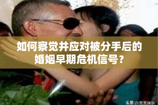 如何察觉并应对被分手后的婚姻早期危机信号？