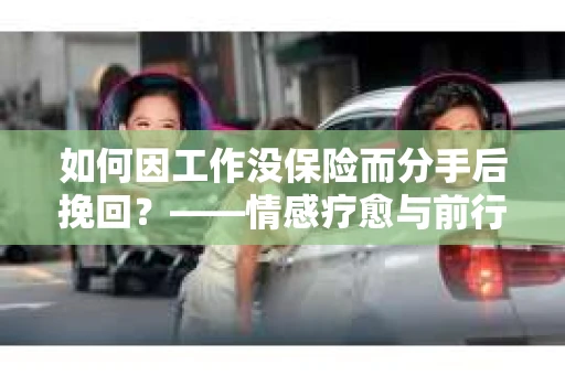 如何因工作没保险而分手后挽回？——情感疗愈与前行计划