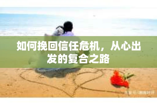 如何挽回信任危机，从心出发的复合之路