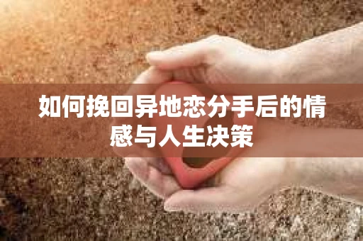 如何挽回异地恋分手后的情感与人生决策