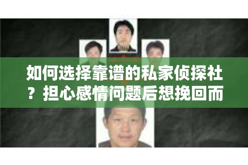 如何选择靠谱的私家侦探社？担心感情问题后想挽回而遭遇江苏女友提分手怎么办？
