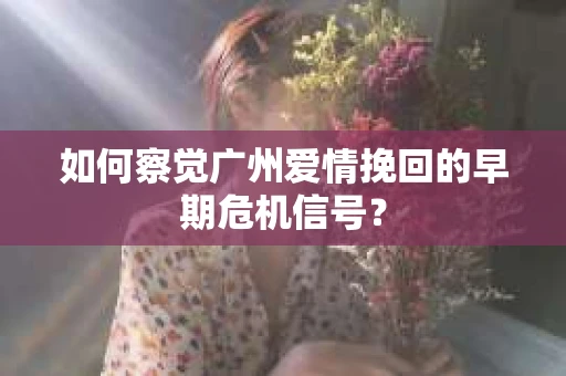 如何察觉广州爱情挽回的早期危机信号？