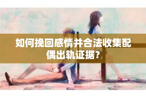 如何挽回感情并合法收集配偶出轨证据？