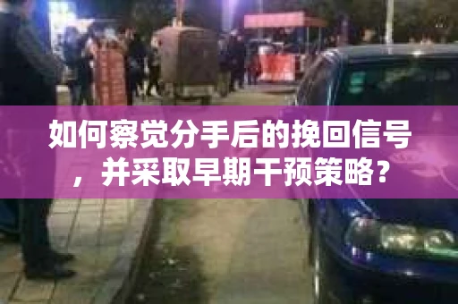 如何察觉分手后的挽回信号，并采取早期干预策略？
