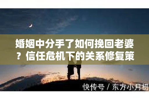 婚姻中分手了如何挽回老婆？信任危机下的关系修复策略