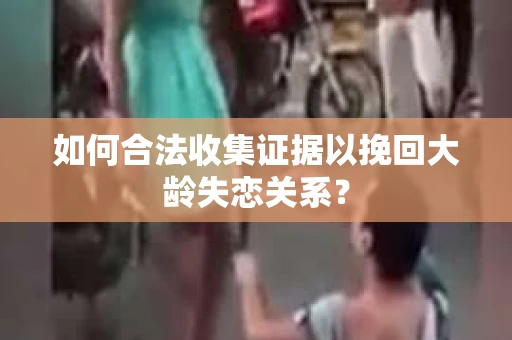 如何合法收集证据以挽回大龄失恋关系? 如何合法收集证据以挽回大龄失恋关系?