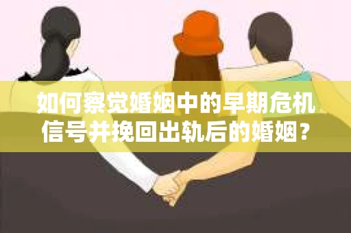 如何察觉婚姻中的早期危机信号并挽回出轨后的婚姻？