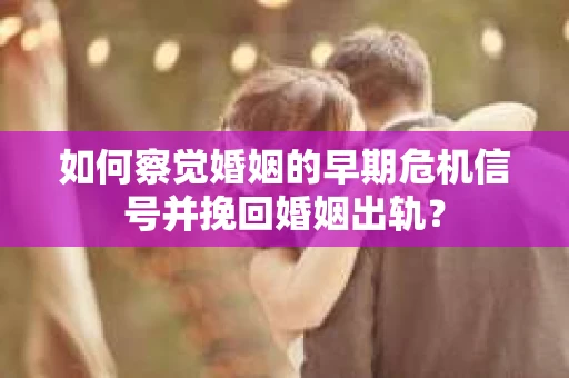 如何察觉婚姻的早期危机信号并挽回婚姻出轨？
