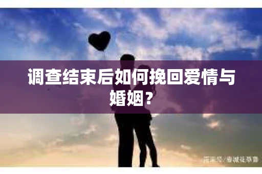 调查结束后如何挽回爱情与婚姻？