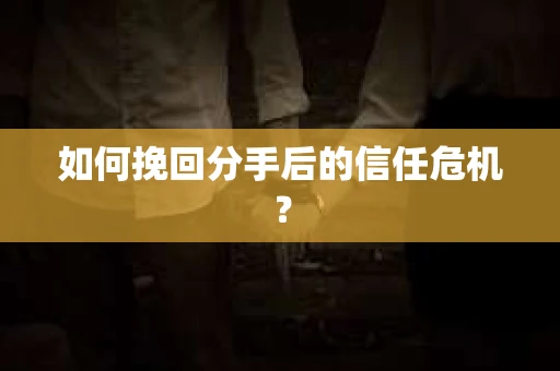 如何挽回分手后的信任危机？