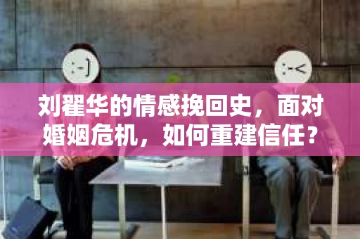 刘翟华的情感挽回史，面对婚姻危机，如何重建信任？