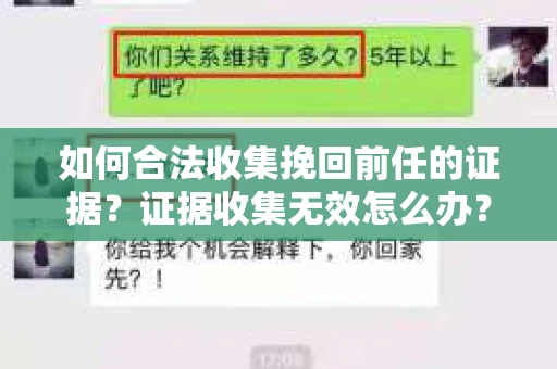 如何合法收集挽回前任的证据?证据收集无效怎么办? 如何合法收集挽回前任的证据?证据收集无效怎么办?