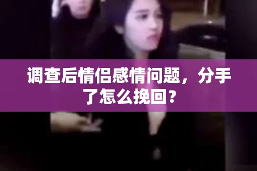 调查后情侣感情问题，分手了怎么挽回？