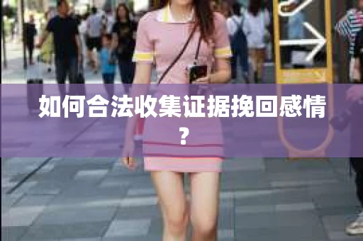 如何合法收集证据挽回感情? 如何合法收集证据挽回感情?