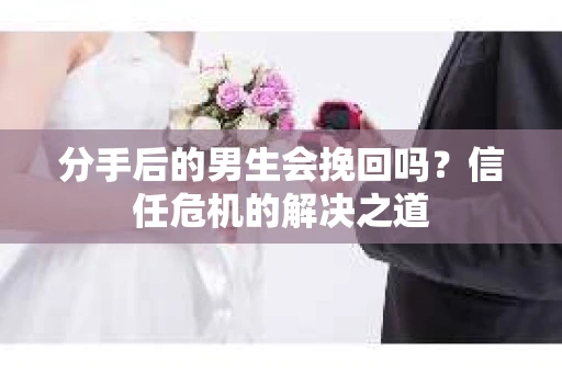 分手后的男生会挽回吗？信任危机的解决之道