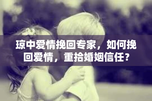 琼中爱情挽回专家，如何挽回爱情，重拾婚姻信任？