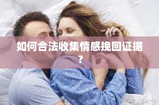 如何合法收集情感挽回证据？