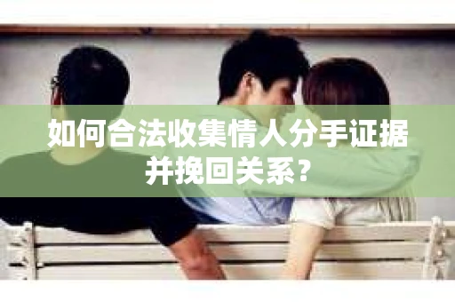 如何合法收集情人分手证据并挽回关系？