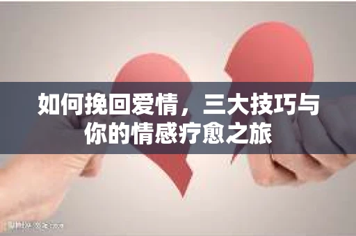如何挽回爱情，三大技巧与你的情感疗愈之旅