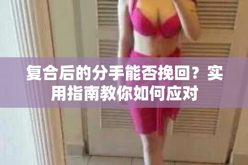 复合后的分手能否挽回？实用指南教你如何应对