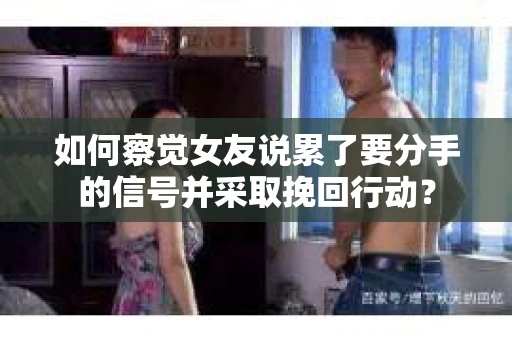 如何察觉女友说累了要分手的信号并采取挽回行动？