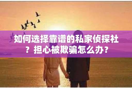 如何选择靠谱的私家侦探社？担心被欺骗怎么办？