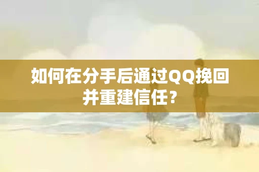 如何在分手后通过QQ挽回并重建信任？