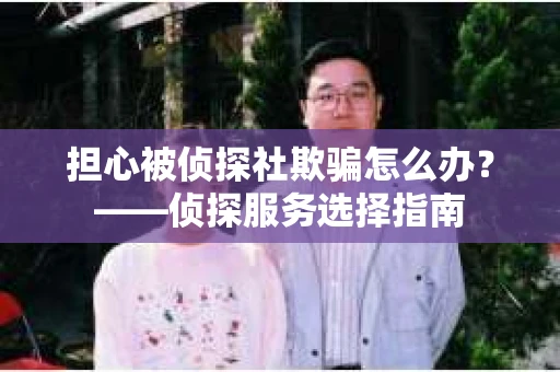 担心被侦探社欺骗怎么办？——侦探服务选择指南